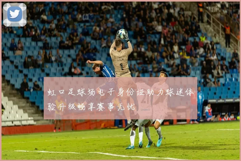 虹口足球场电子身份证助力球迷体验升级畅享赛事无忧