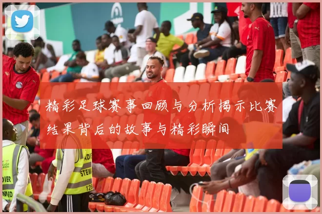 精彩足球赛事回顾与分析揭示比赛结果背后的故事与精彩瞬间