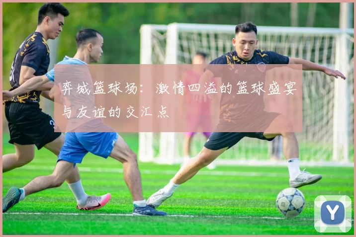 弈城篮球场：激情四溢的篮球盛宴与友谊的交汇点