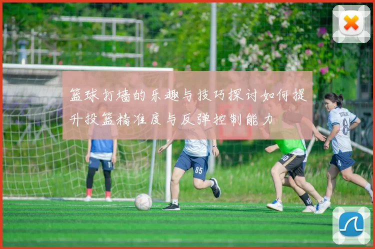 篮球打墙的乐趣与技巧探讨如何提升投篮精准度与反弹控制能力