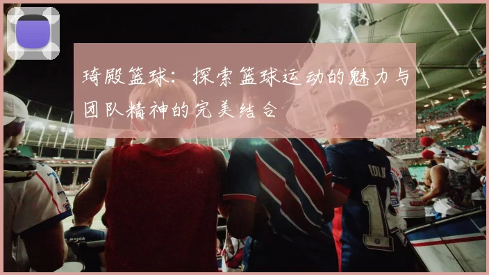 琦殿篮球：探索篮球运动的魅力与团队精神的完美结合