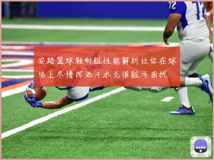 安踏篮球鞋耐脏性能解析让你在球场上尽情挥洒汗水无惧脏污困扰