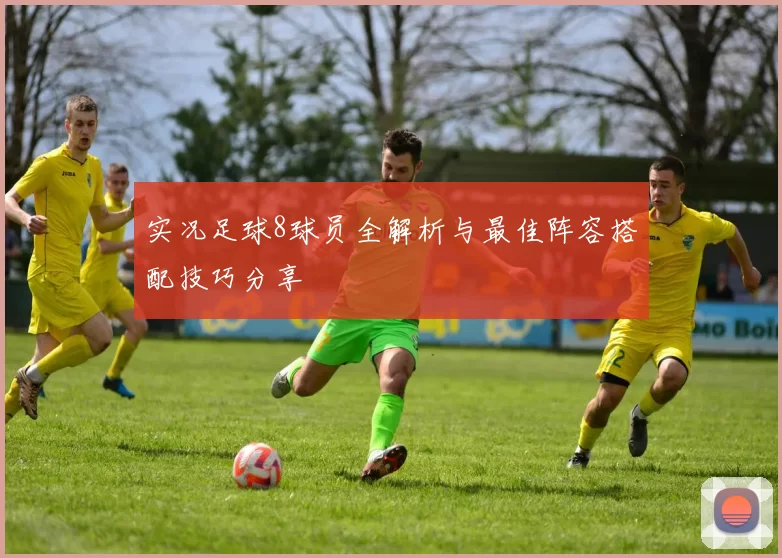 实况足球8球员全解析与最佳阵容搭配技巧分享
