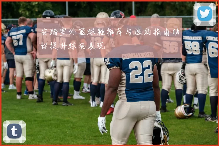 安踏室外篮球鞋推荐与选购指南助你提升球场表现