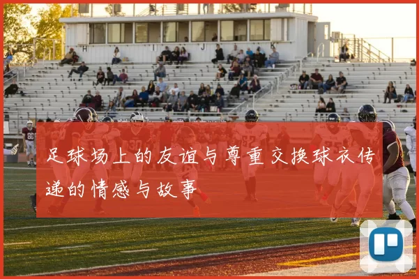 足球场上的友谊与尊重交换球衣传递的情感与故事