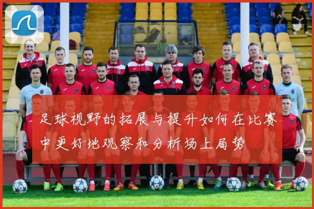 足球视野的拓展与提升如何在比赛中更好地观察和分析场上局势