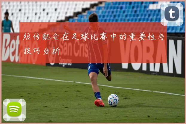 短传配合在足球比赛中的重要性与技巧分析