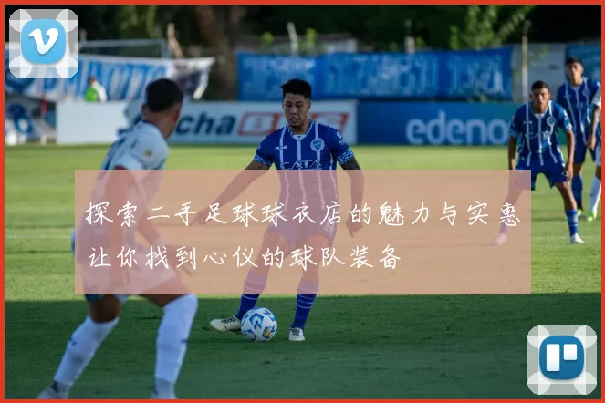 探索二手足球球衣店的魅力与实惠让你找到心仪的球队装备