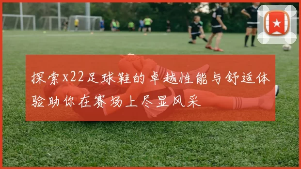 探索x22足球鞋的卓越性能与舒适体验助你在赛场上尽显风采